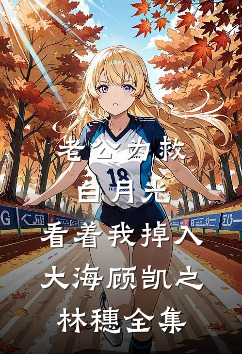 老公为救白月光，看着我掉入大海顾凯之林穗 全集
