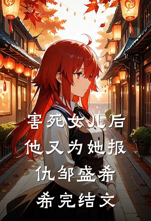 害死女儿后，他又为她报仇邹盛希希完结文