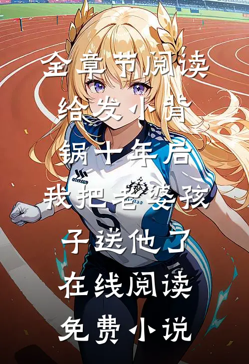 全章节阅读给发小背锅十年后，我把老婆孩子送他了在线阅读免费小说