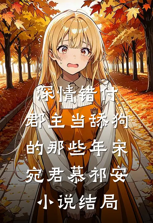 深情错付：郡主当舔狗的那些年宋宛君慕祁安小说结局