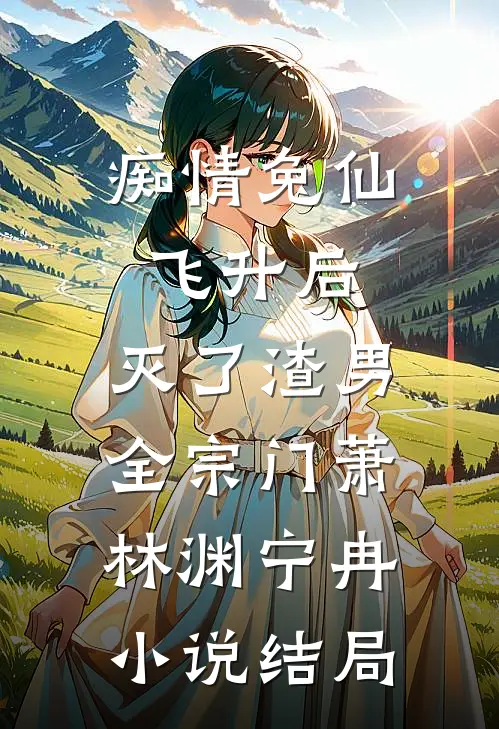 痴情兔仙飞升后，灭了渣男全宗门萧林渊宁冉小说结局