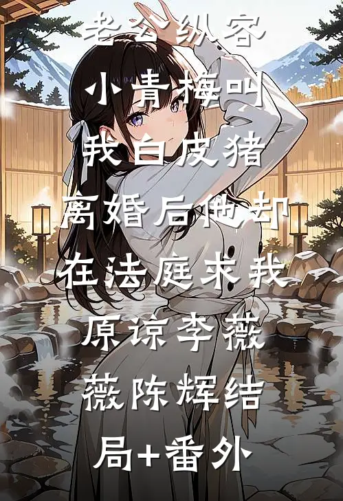 老公纵容小青梅叫我白皮猪，离婚后他却在法庭求我原谅李薇薇陈辉结局+番外