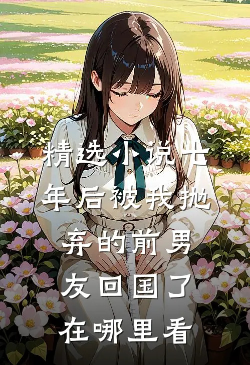 精选小说七年后被我抛弃的前男友回国了在哪里看