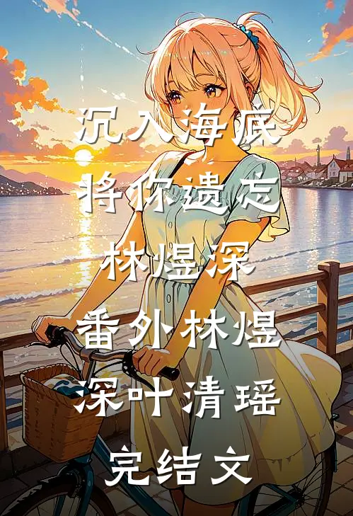 沉入海底将你遗忘林煜深： 番外林煜深叶清瑶完结文