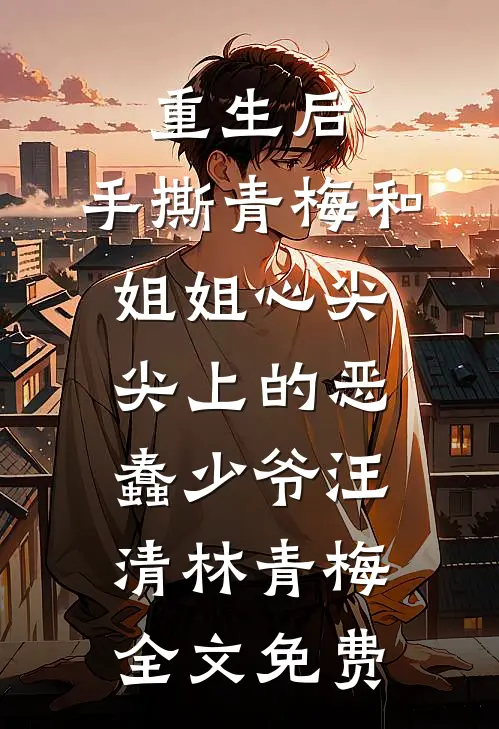 重生后，手撕青梅和姐姐心尖尖上的恶蠢少爷汪清林青梅全文免费