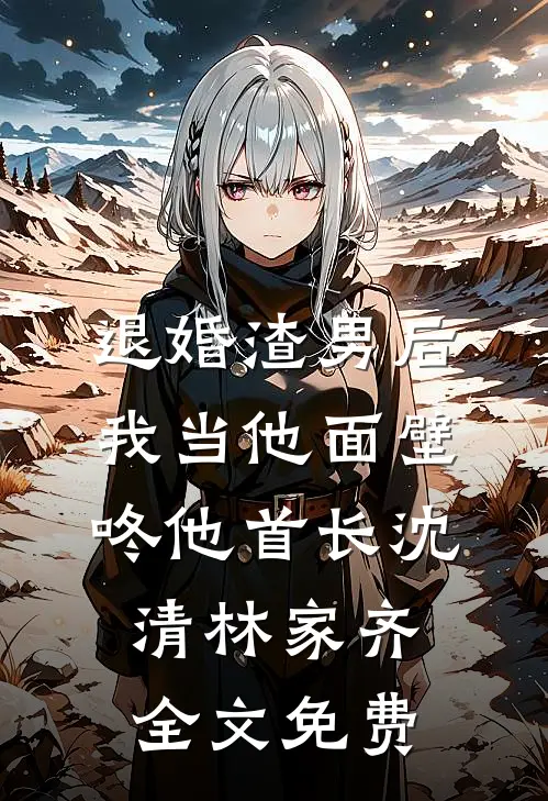 退婚渣男后，我当他面壁咚他首长沈清林家齐全文免费