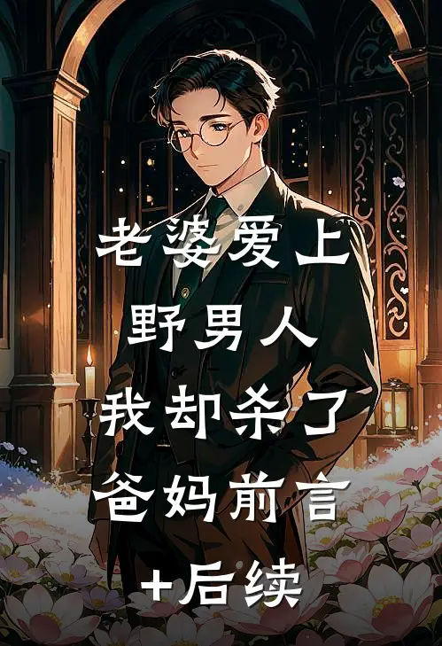 老婆爱上野男人，我却杀了爸妈前言+后续