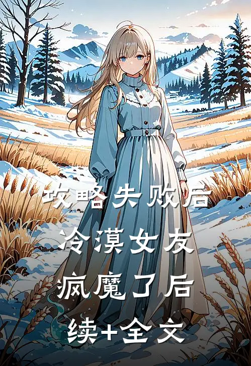 攻略失败后，冷漠女友疯魔了后续+全文
