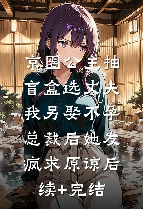 京圈公主抽盲盒选丈夫，我另娶不孕总裁后她发疯求原谅后续+完结