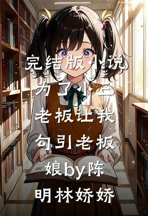 完结版小说为了小三，老板让我勾引老板娘by陈明林娇娇