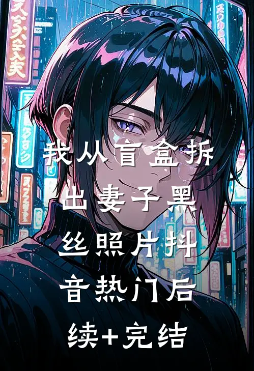 我从盲盒拆出妻子黑丝照片抖音热门后续+完结