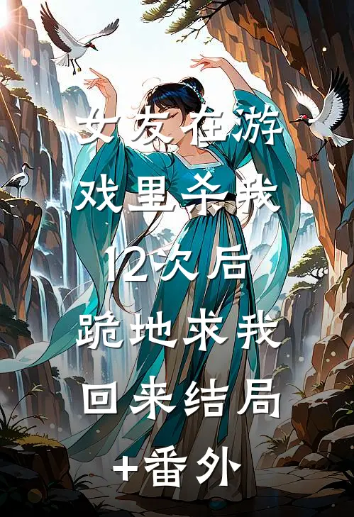 女友在游戏里杀我12次后，跪地求我回来结局+番外
