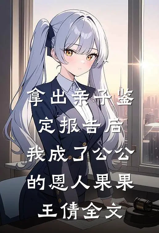 拿出亲子鉴定报告后，我成了公公 的恩人果果王倩全文