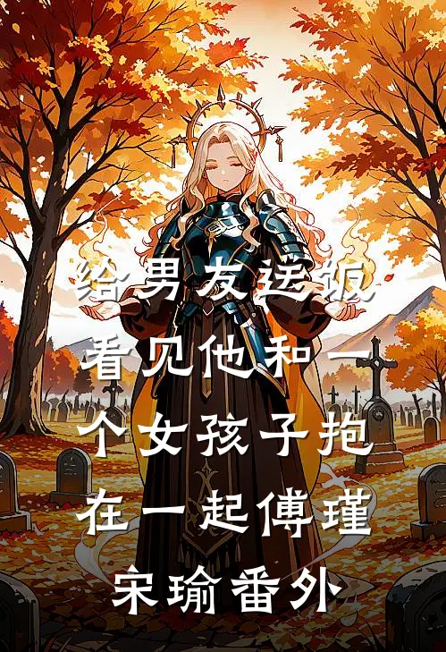给男友送饭，看见他和一个女孩子抱在一起傅瑾宋瑜 番外