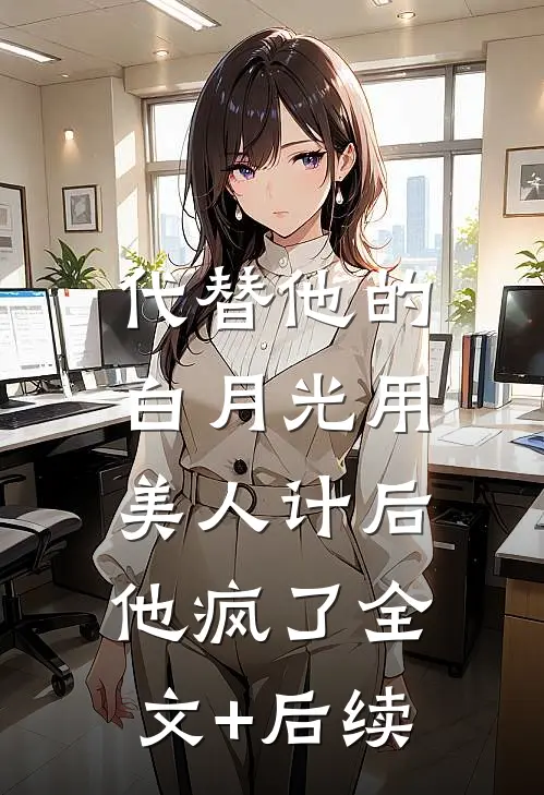 代替他的白月光用美人计后，他疯了全文+后续