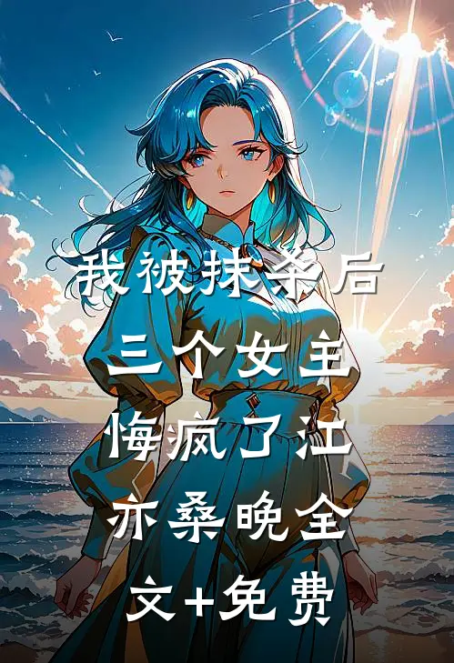 我被抹杀后，三个女主悔疯了江亦桑晚全文+免费