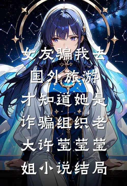 女友骗我去国外旅游，才知道她是诈骗组织老大许莹莹莹姐小说结局