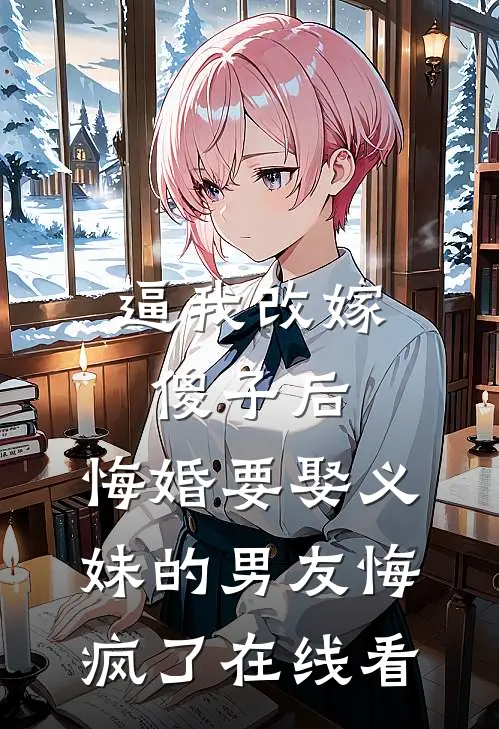 逼我改嫁傻子后，悔婚要娶义妹的男友悔疯了在线看