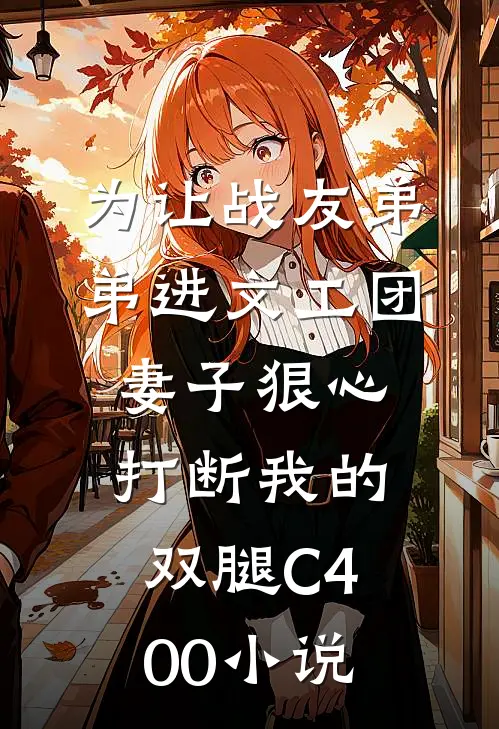 为让战友弟弟进文工团，妻子狠心打断我的双腿C400小说