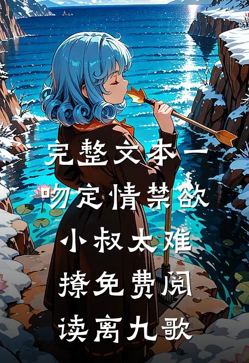 完整文本一吻定情禁欲小叔太难撩免费阅读 离九歌
