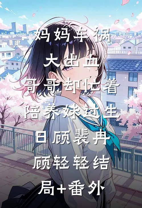 妈妈车祸大出血，哥哥却忙着陪养妹过生日顾裴冉顾轻轻结局+番外