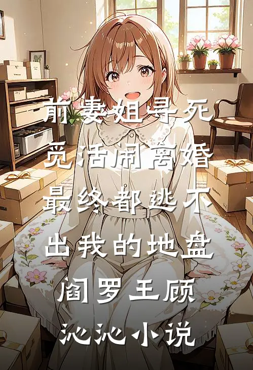 前妻姐寻死觅活闹离婚，最终都逃不出我的地盘阎罗王顾沁沁小说