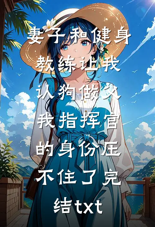 妻子和健身教练让我认狗做父，我指挥官的身份压不住了完结txt