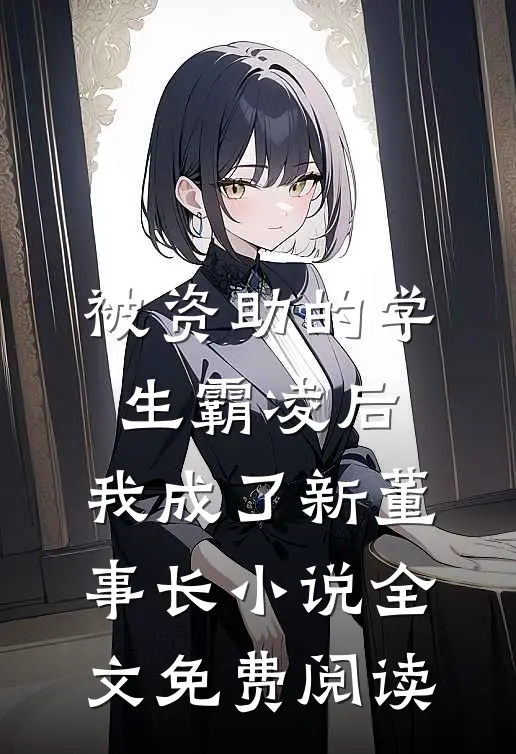 被资助的学生霸凌后，我成了新董事长小说全文免费阅读