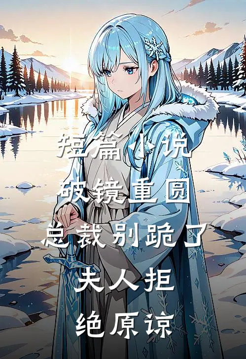 短篇小说破镜重圆：总裁别跪了，夫人拒绝原谅