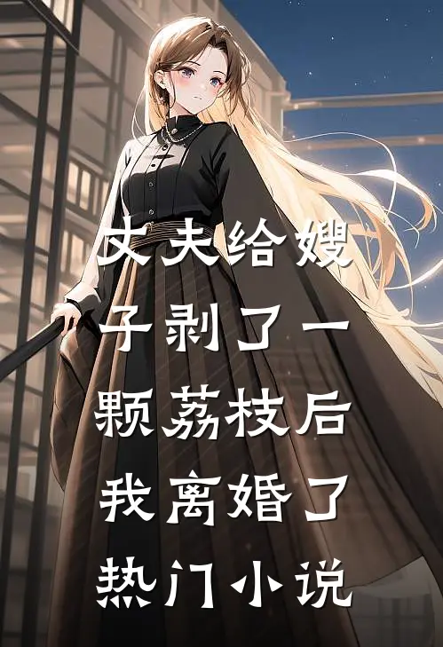丈夫给嫂子剥了一颗荔枝后，我离婚了热门小说