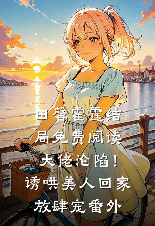 田馨霍霆结局免费阅读大佬沦陷！诱哄美人回家放肆宠番外
