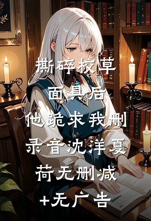 撕碎校草面具后，他跪求我删录音沈洋夏荷无删减+无广告