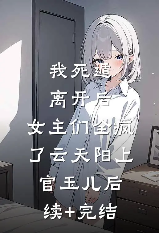我死遁离开后，女主们全疯了云天阳上官玉儿后续+完结
