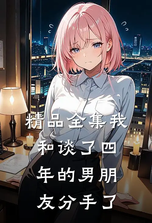 精品全集我和谈了四年的男朋友分手了