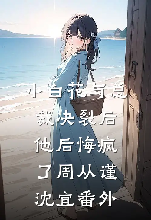 小白花与总裁决裂后，他后悔疯了周从谨沈宜 番外
