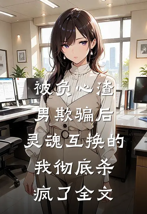 被负心渣男欺骗后，灵魂互换的我彻底杀疯了全文