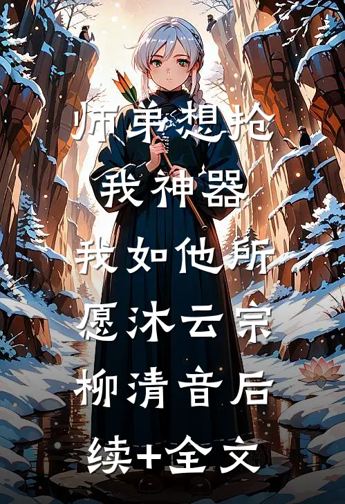 师弟想抢我神器，我如他所愿沐云宗柳清音后续+全文