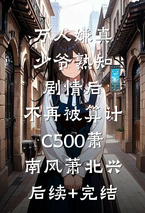 万人嫌真少爷熟知剧情后，不再被算计C500萧南风萧北兴后续+完结