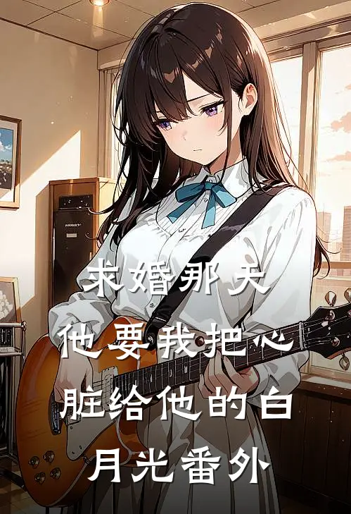 求婚那天，他要我把心脏给他的白月光 番外