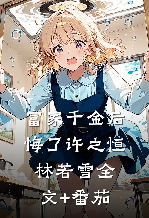富家千金后悔了许之恒林若雪全文+番茄