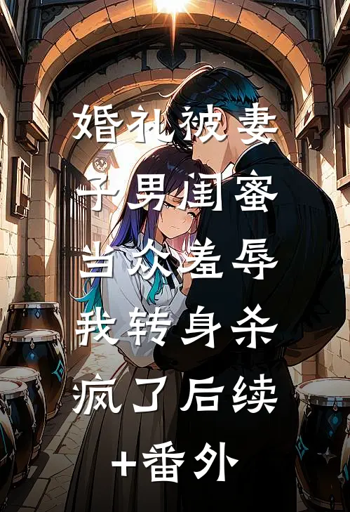 婚礼被妻子男闺蜜当众羞辱，我转身杀疯了后续+番外