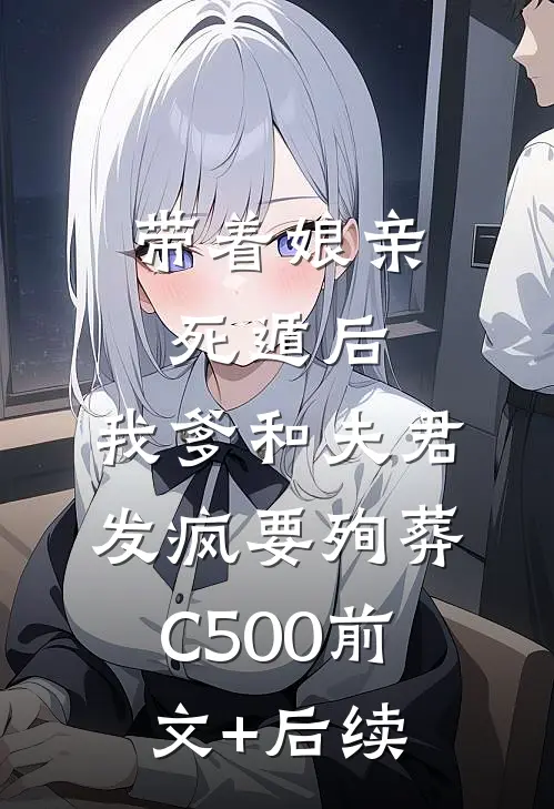带着娘亲死遁后，我爹和夫君发疯要殉葬C500前文+后续
