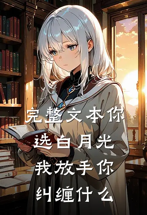 完整文本你选白月光，我放手你纠缠什么