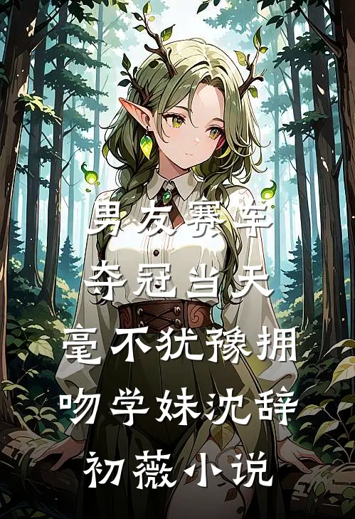 男友赛车夺冠当天，毫不犹豫拥吻学妹沈辞初薇小说
