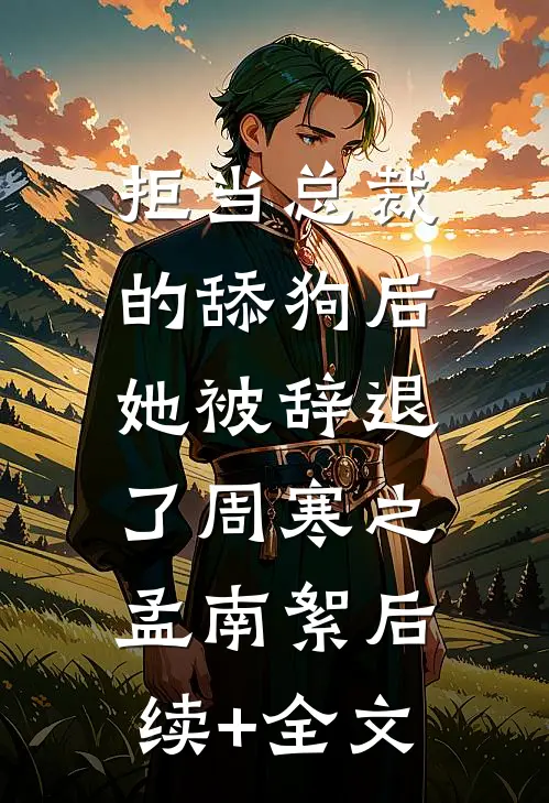 拒当总裁的舔狗后，她被辞退了周寒之孟南絮后续+全文