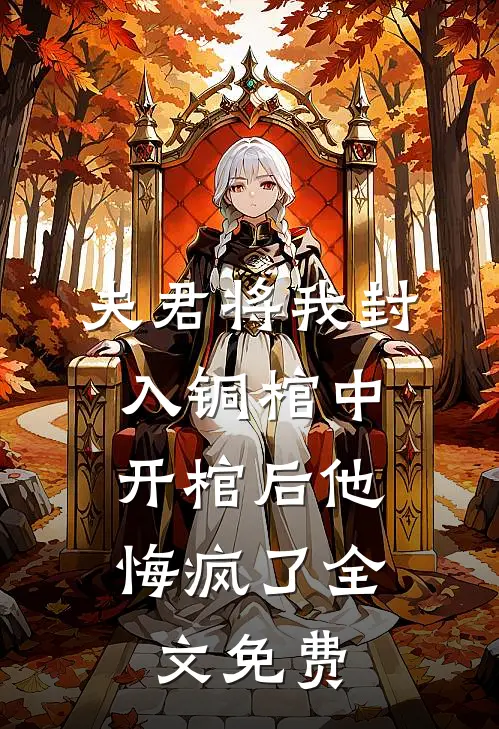 夫君将我封入铜棺中，开棺后他悔疯了全文免费