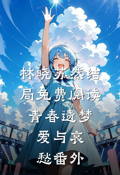 林晓苏然结局免费阅读青春遗梦，爱与哀愁番外