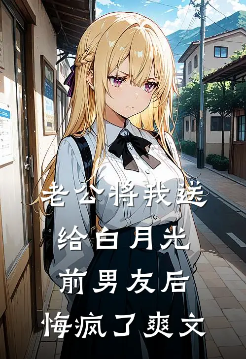 老公将我送给白月光前男友后，悔疯了爽文