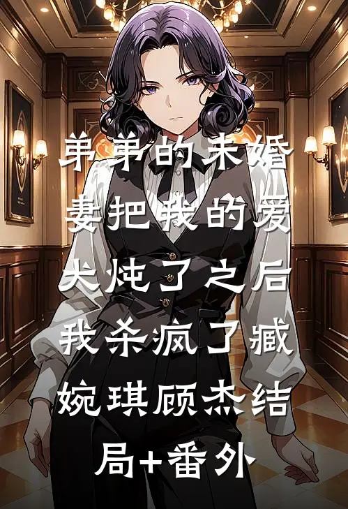 弟弟的未婚妻把我的爱犬炖了之后，我杀疯了臧婉琪顾杰结局+番外