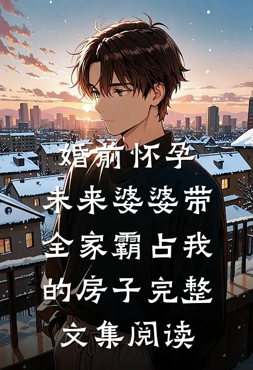 婚前怀孕，未来婆婆带全家霸占我的房子完整文集阅读